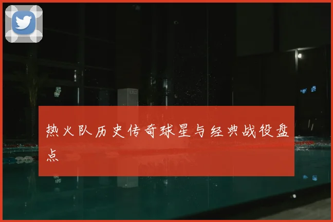 热火队历史传奇球星与经典战役盘点
