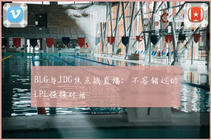 BLG与JDG焦点战直播：不容错过的LPL强强对话