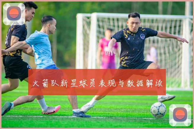 火箭队新星球员表现与数据解读