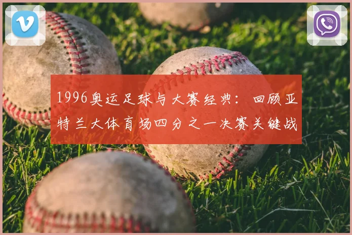 1996奥运足球与大赛经典：回顾亚特兰大体育场四分之一决赛关键战