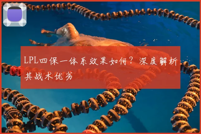 LPL四保一体系效果如何？深度解析其战术优劣