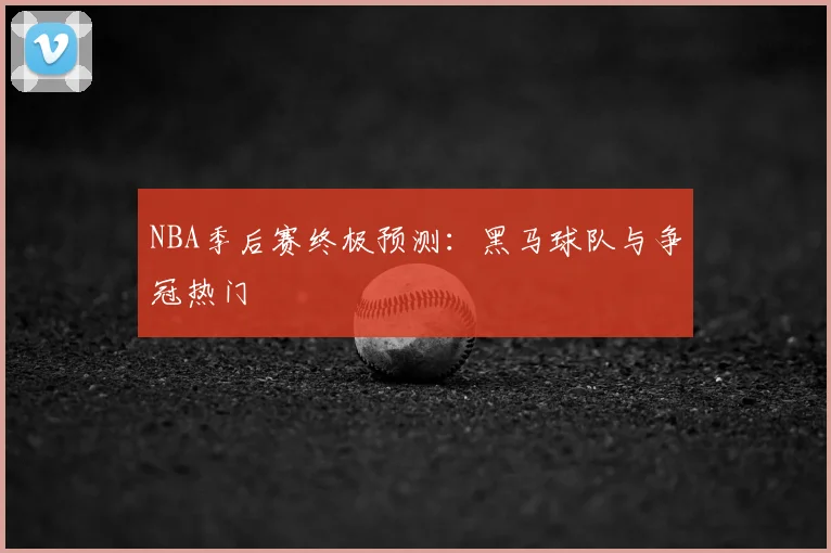 NBA季后赛终极预测：黑马球队与争冠热门