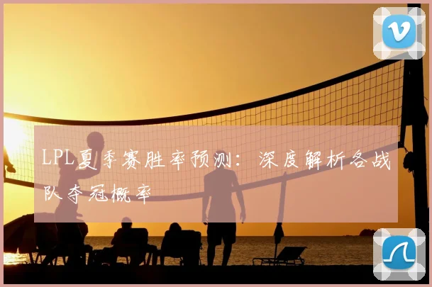 LPL夏季赛胜率预测：深度解析各战队夺冠概率