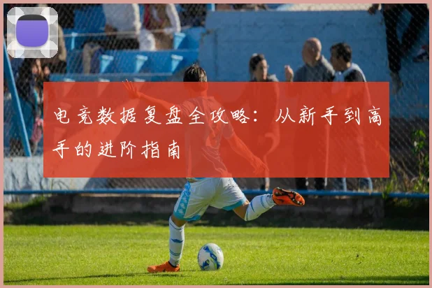 电竞数据复盘全攻略:从新手到高手的进阶指南