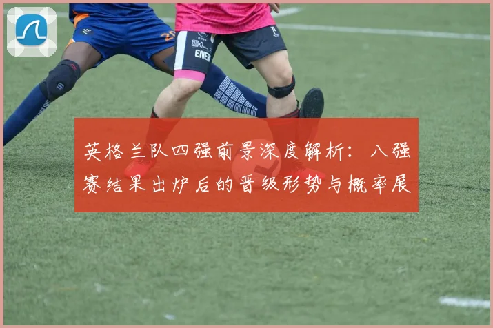 英格兰队四强前景深度解析：八强赛结果出炉后的晋级形势与概率展望
