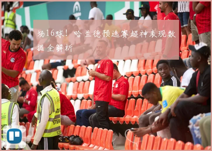 场16球!哈兰德预选赛超神表现数据全解析