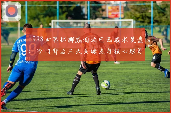 1998世界杯挪威淘汰巴西战术复盘：冷门背后三大关键点与核心球员
