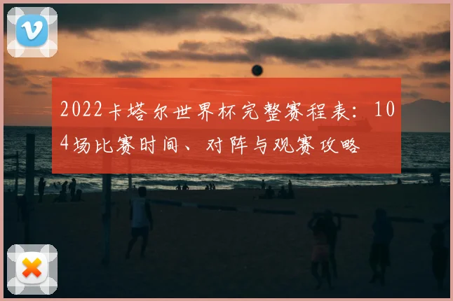 2022卡塔尔世界杯完整赛程表：104场比赛时间、对阵与观赛攻略