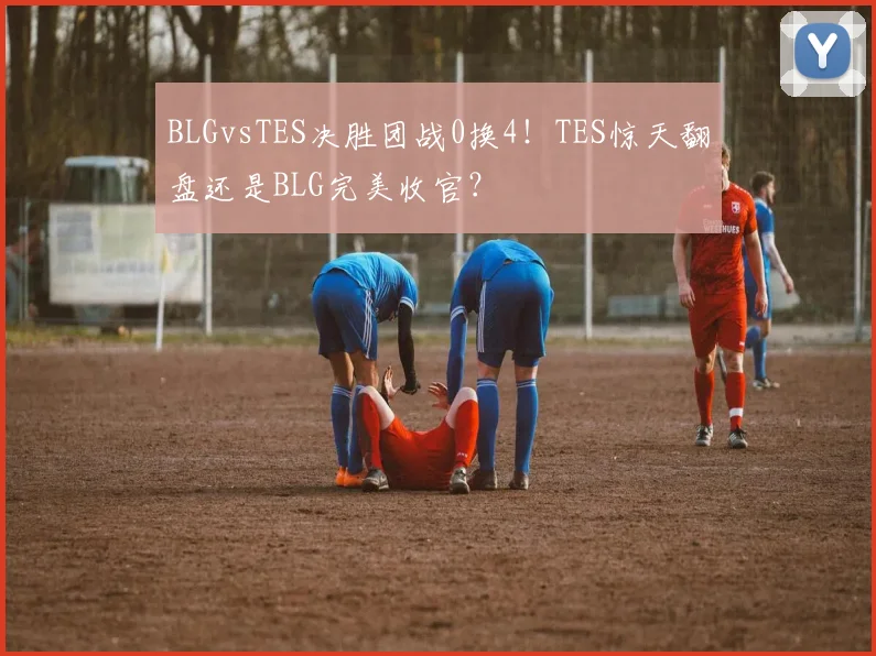 BLGvsTES决胜团战0换4！TES惊天翻盘还是BLG完美收官？