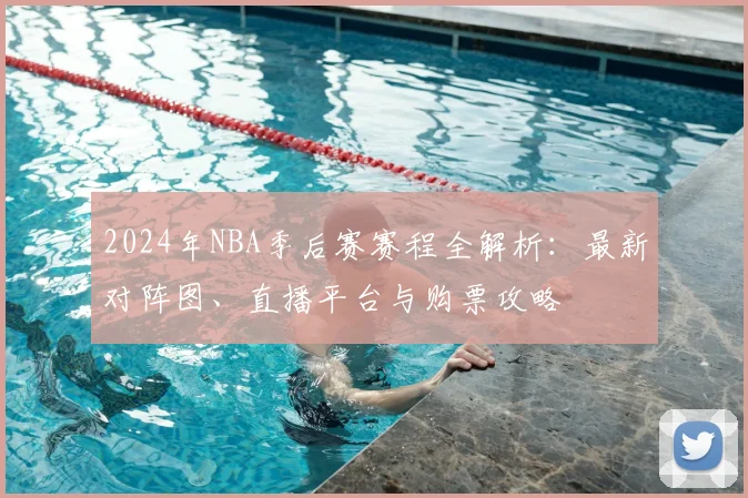 2024年NBA季后赛赛程全解析：最新对阵图、直播平台与购票攻略
