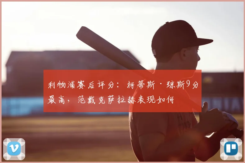 利物浦赛后评分：柯蒂斯·琼斯9分最高，范戴克萨拉赫表现如何
