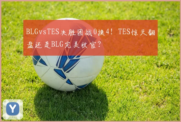 BLGvsTES决胜团战0换4！TES惊天翻盘还是BLG完美收官？