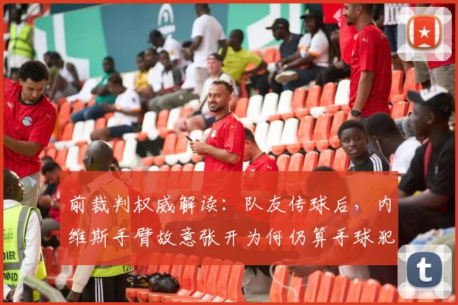 前裁判权威解读：队友传球后，内维斯手臂故意张开为何仍算手球犯规？