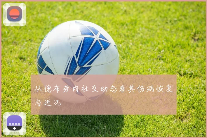 从德布劳内社交动态看其伤病恢复与近况