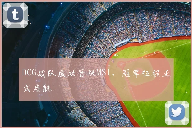 DCG战队成功晋级MSI,冠军征程正式启航