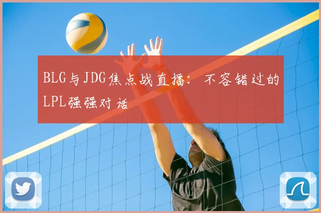 BLG与JDG焦点战直播：不容错过的LPL强强对话
