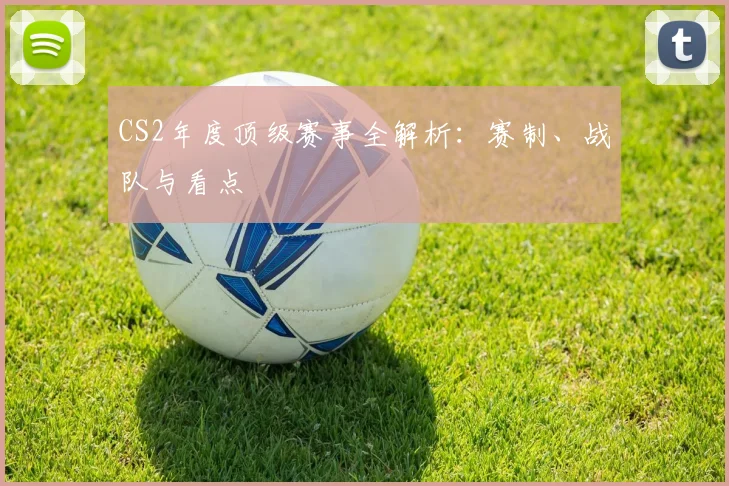 CS2年度顶级赛事全解析:赛制、战队与看点