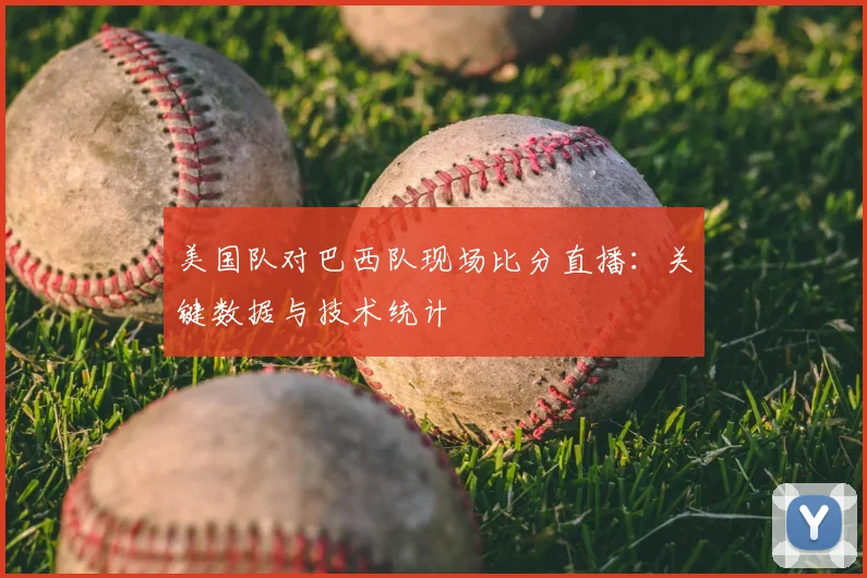 美国队对巴西队现场比分直播：关键数据与技术统计