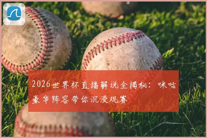 2026世界杯直播解说全揭秘：咪咕豪华阵容带你沉浸观赛