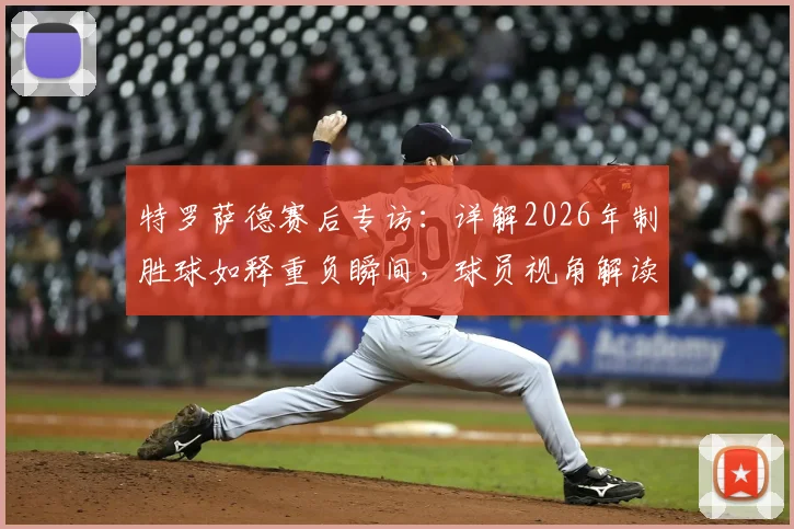 特罗萨德赛后专访：详解2026年制胜球如释重负瞬间，球员视角解读裁判回看录像判罚规则
