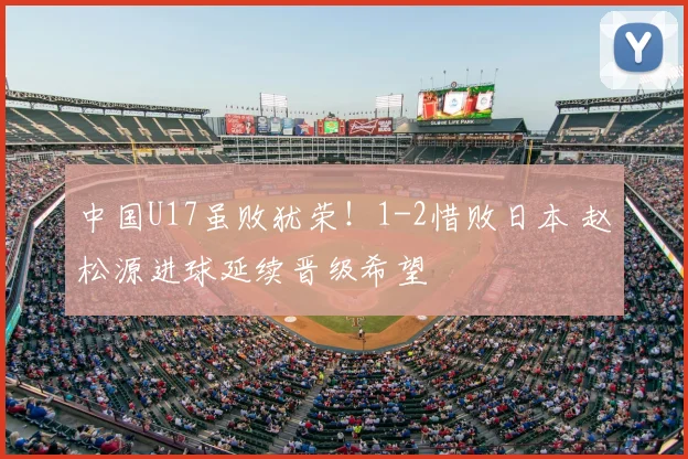中国U17虽败犹荣！1-2惜败日本 赵松源进球延续晋级希望