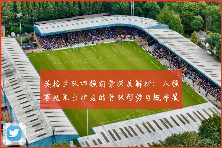 英格兰队四强前景深度解析：八强赛结果出炉后的晋级形势与概率展望