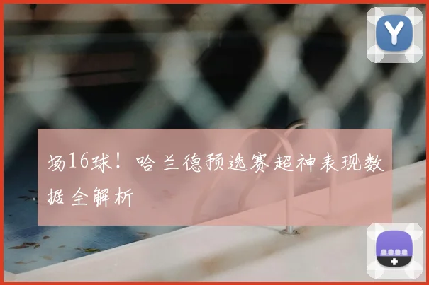 场16球！哈兰德预选赛超神表现数据全解析