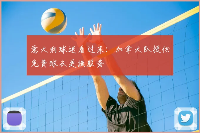 意大利球迷看过来：加拿大队提供免费球衣更换服务