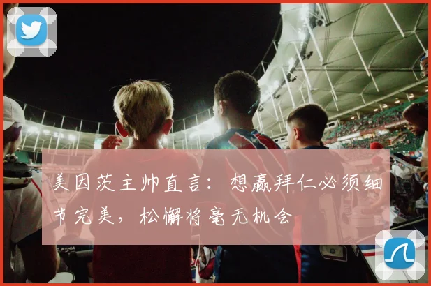美因茨主帅直言：想赢拜仁必须细节完美，松懈将毫无机会