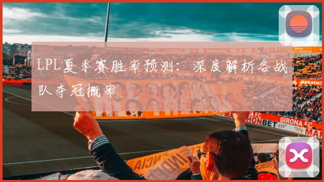 LPL夏季赛胜率预测：深度解析各战队夺冠概率